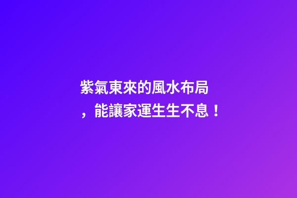 紫氣東來的風水布局，能讓家運生生不息！